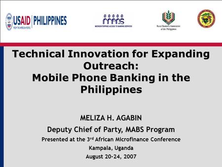 Technical Innovation for Expanding Outreach: Mobile Phone Banking in the Philippines MELIZA H. AGABIN Deputy Chief of Party, MABS Program Presented at.