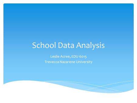 School Data Analysis Leslie Acree, EDU 6015 Trevecca Nazarene University.