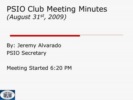 PSIO Club Meeting Minutes (August 31 st, 2009) ‏ By: Jeremy Alvarado PSIO Secretary Meeting Started 6:20 PM.