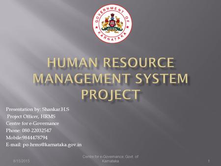 8/15/2015 Centre for e-Governance, Govt. of Karnataka1 Presentation by: Shankar.H.S Project Officer, HRMS Centre for e-Governance Phone: 080-22032547 Mobile:9844478794.