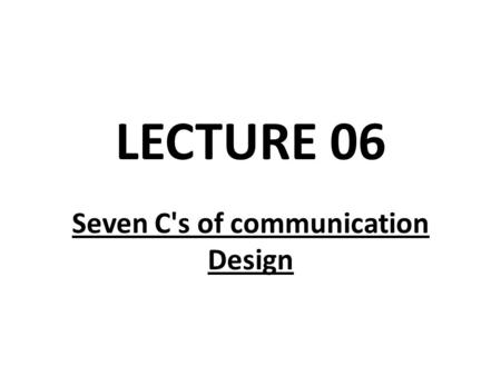 Seven C's of communication Design LECTURE 06. Seven C's of communication Design When your communication is important -- that is, when you want it to be.