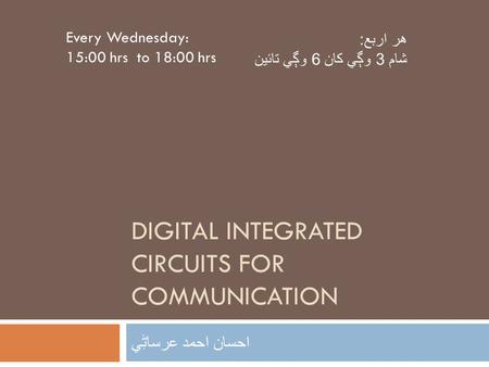 DIGITAL INTEGRATED CIRCUITS FOR COMMUNICATION احسان احمد عرساڻِي Every Wednesday: 15:00 hrs to 18:00 hrs هر اربع: شام 3 وڳي کان 6 وڳي تائين.