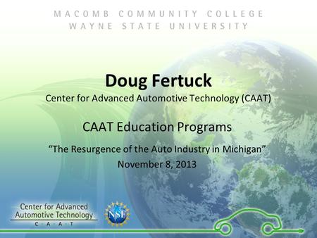 Doug Fertuck Center for Advanced Automotive Technology (CAAT) CAAT Education Programs “The Resurgence of the Auto Industry in Michigan” November 8, 2013.