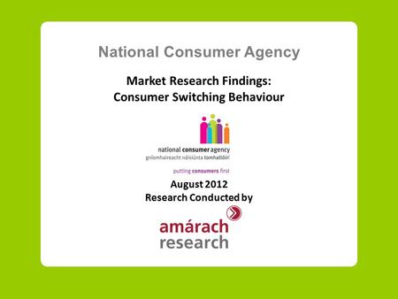 National Consumer Agency Market Research Findings: Consumer Switching Behaviour August 2012 Research Conducted by.