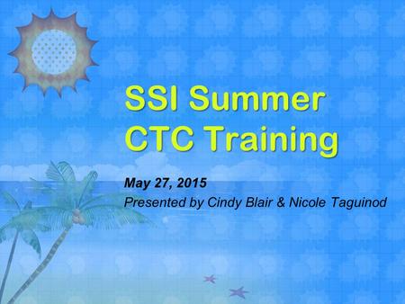 SSI Summer CTC Training May 27, 2015 Presented by Cindy Blair & Nicole Taguinod.