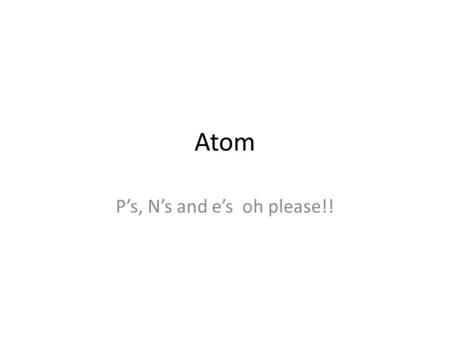 Atom P’s, N’s and e’s oh please!!. Two regions Nucleus and the electron cloud. The nucleus in located in the center of the atom with an overall positive.