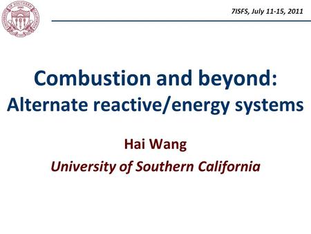 Combustion and beyond: Alternate reactive/energy systems Hai Wang University of Southern California 7ISFS, July 11-15, 2011.