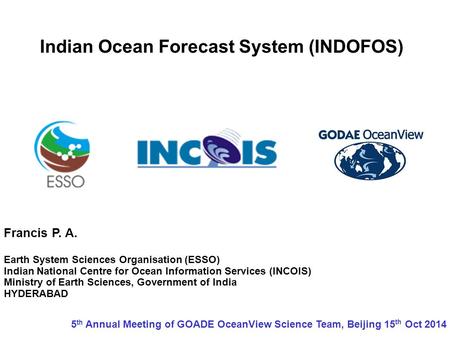 Indian Ocean Forecast System (INDOFOS) Francis P. A. Earth System Sciences Organisation (ESSO) Indian National Centre for Ocean Information Services (INCOIS)