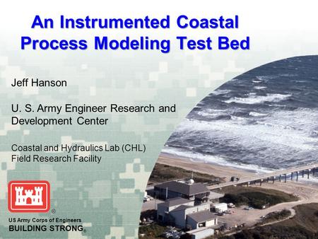 An Instrumented Coastal Process Modeling Test Bed US Army Corps of Engineers BUILDING STRONG ® Jeff Hanson U. S. Army Engineer Research and Development.