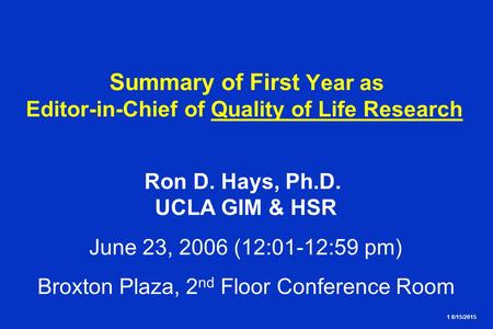 1 8/15/2015 Summary of First Year as Editor-in-Chief of Quality of Life Research Ron D. Hays, Ph.D. UCLA GIM & HSR June 23, 2006 (12:01-12:59 pm) Broxton.