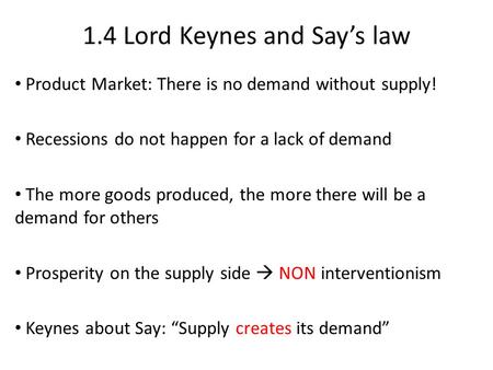 1.4 Lord Keynes and Say’s law Product Market: There is no demand without supply! Recessions do not happen for a lack of demand The more goods produced,