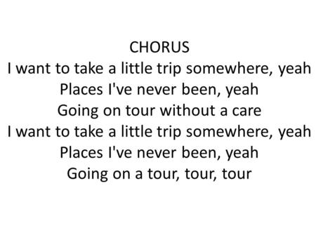 CHORUS I want to take a little trip somewhere, yeah Places I've never been, yeah Going on tour without a care I want to take a little trip somewhere,