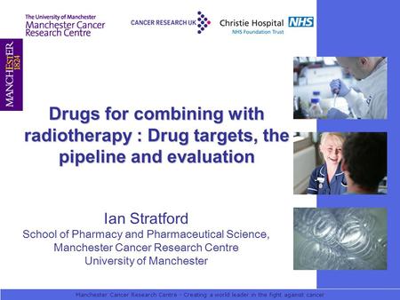 Manchester Cancer Research Centre - Creating a world leader in the fight against cancer Drugs for combining with radiotherapy : Drug targets, the pipeline.