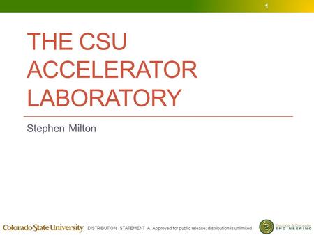 DISTRIBUTION STATEMENT A. Approved for public release; distribution is unlimited. THE CSU ACCELERATOR LABORATORY Stephen Milton 1.