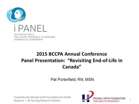 2015 BCCPA Annual Conference Panel Presentation: “Revisiting End-of-Life in Canada” Pat Porterfield, RN, MSN Funded by the Michael Smith Foundation for.