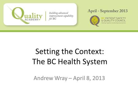 Setting the Context: The BC Health System Andrew Wray – April 8, 2013.