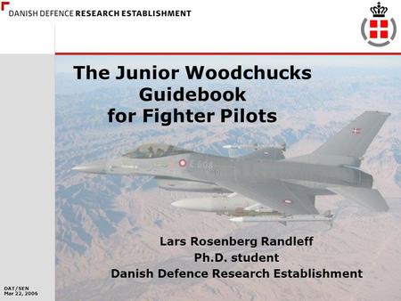 DAT/SEN Mar 22, 2006 1 The Junior Woodchucks Guidebook for Fighter Pilots Lars Rosenberg Randleff Ph.D. student Danish Defence Research Establishment.