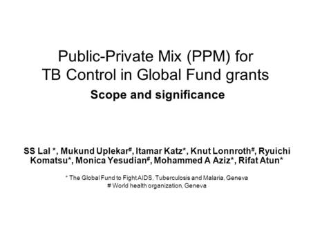 Public-Private Mix (PPM) for TB Control in Global Fund grants Scope and significance SS Lal *, Mukund Uplekar #, Itamar Katz*, Knut Lonnroth #, Ryuichi.