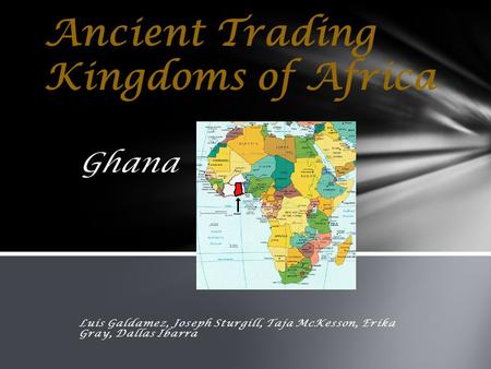 Ghana Luis Galdamez, Joseph Sturgill, Taja McKesson, Erika Gray, Dallas Ibarra Ancient Trading Kingdoms of Africa.