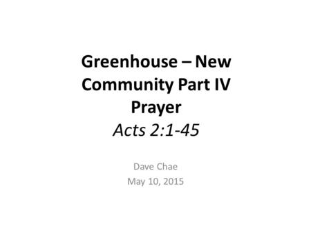 Greenhouse – New Community Part IV Prayer Acts 2:1-45 Dave Chae May 10, 2015.