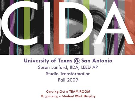 CIDA University of San Antonio Susan Lanford, IIDA, LEED AP Studio Transformation Fall 2009 Carving Out a TEAM ROOM Organizing a Student Work Display.