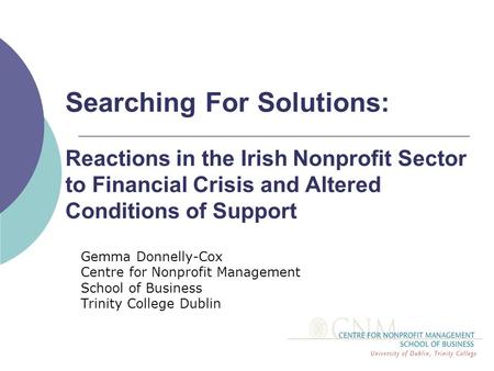 Searching For Solutions: Reactions in the Irish Nonprofit Sector to Financial Crisis and Altered Conditions of Support Gemma Donnelly-Cox Centre for Nonprofit.