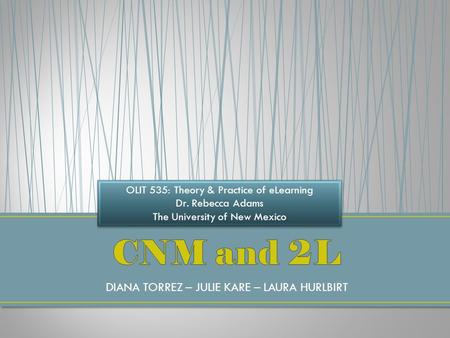 DIANA TORREZ – JULIE KARE – LAURA HURLBIRT OLIT 535: Theory & Practice of eLearning Dr. Rebecca Adams The University of New Mexico OLIT 535: Theory & Practice.