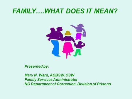 FAMILY….WHAT DOES IT MEAN? Presented by: Mary N. Ward, ACBSW, CSW Family Services Administrator NC Department of Correction, Division of Prisons.