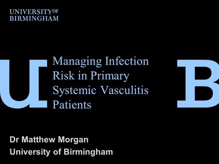 Managing Infection Risk in Primary Systemic Vasculitis Patients Dr Matthew Morgan University of Birmingham.