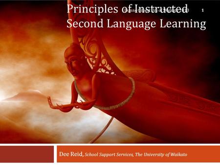 Principles of Instructed Second Language Learning Dee Reid, School Support Services, The University of Waikato Jeanne Gilbert Uni of Waikato 2013 1.