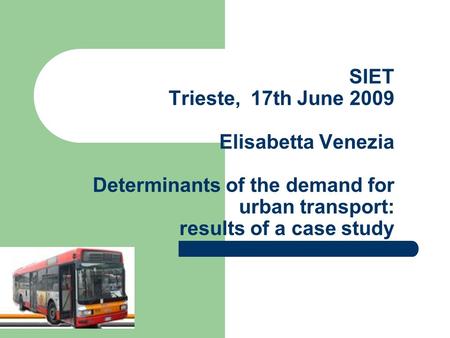 SIET Trieste, 17th June 2009 Elisabetta Venezia Determinants of the demand for urban transport: results of a case study.