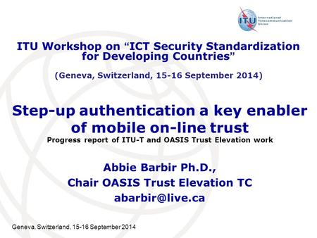 Geneva, Switzerland, 15-16 September 2014 Step-up authentication a key enabler of mobile on-line trust Progress report of ITU-T and OASIS Trust Elevation.