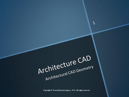 Architecture CAD Architectural CAD Geometry Copyright © Texas Education Agency, 2013. All rights reserved. 1.