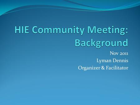 Nov 2011 Lyman Dennis Organizer & Facilitator. What is Health Information Exchange? Exchange of clinical (and administrative) information among unaffiliated.