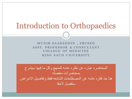 MUNIR SAADEDDIN, FRCSED ASST. PROFESSOR & CONSULTANT COLLEGE OF MEDICINE KING SAUD UNIVERSITY Introduction to Orthopaedics المحاضره عباره عن نظره عامه.