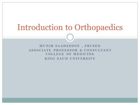 MUNIR SAADEDDIN, FRCSED ASSOCIATE PROFESSOR & CONSULTANT COLLEGE OF MEDICINE KING SAUD UNIVERSITY Introduction to Orthopaedics.