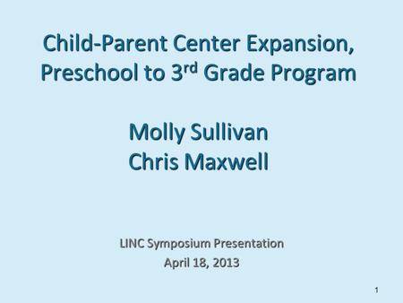 Child-Parent Center Expansion, Preschool to 3 rd Grade Program Molly Sullivan Chris Maxwell LINC Symposium Presentation April 18, 2013 1.