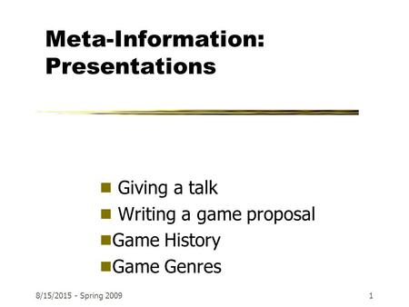 8/15/2015 - Spring 20091 Meta-Information: Presentations  Giving a talk  Writing a game proposal  Game History  Game Genres.