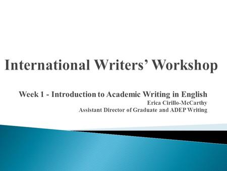 Week 1 - Introduction to Academic Writing in English Erica Cirillo-McCarthy Assistant Director of Graduate and ADEP Writing.