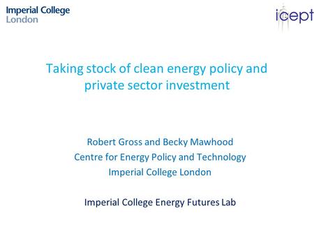 Taking stock of clean energy policy and private sector investment Robert Gross and Becky Mawhood Centre for Energy Policy and Technology Imperial College.