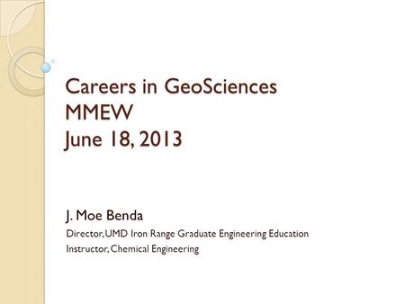 Careers in GeoSciences MMEW June 18, 2013 J. Moe Benda Director, UMD Iron Range Graduate Engineering Education Instructor, Chemical Engineering.