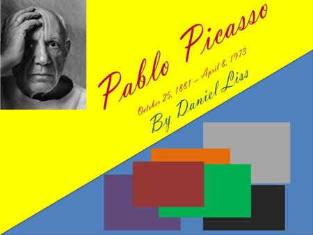 Pablo Picasso October 25, 1881 – April 8, 1973 By Daniel Liss.