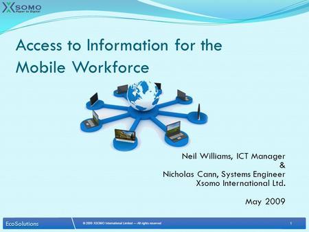 1 © 2009 XSOMO International Limited — All rights reserved EcoSolutions Neil Williams, ICT Manager & Nicholas Cann, Systems Engineer Xsomo International.