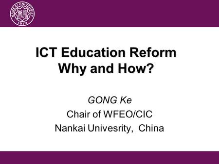 ICT Education Reform Why and How? GONG Ke Chair of WFEO/CIC Nankai Univesrity, China.