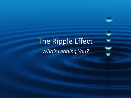 The Ripple Effect Who’s Leading You?. ROAD TRIP.