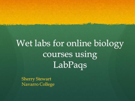 Wet labs for online biology courses using LabPaqs Sherry Stewart Navarro College.