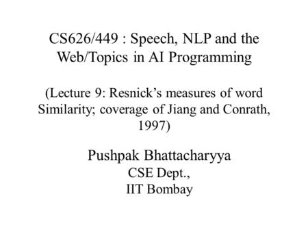 CS626/449 : Speech, NLP and the Web/Topics in AI Programming (Lecture 9: Resnick’s measures of word Similarity; coverage of Jiang and Conrath, 1997) Pushpak.