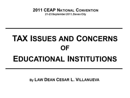 2011 CEAP N ATIONAL C ONVENTION 21-23 September 2011, Davao City TAX I SSUES AND C ONCERNS OF E DUCATIONAL I NSTITUTIONS By L AW D EAN C ESAR L. V ILLANUEVA.