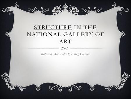 STRUCTURE IN THE NATIONAL GALLERY OF ART Katerina, Alexandra F, Corey, Luciana.