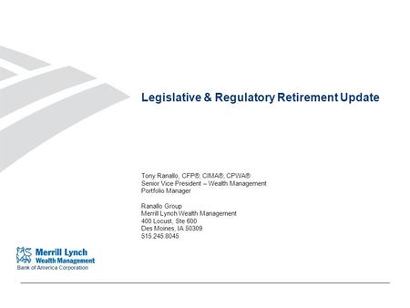 Bank of America Corporation Legislative & Regulatory Retirement Update Tony Ranallo, CFP®, CIMA®, CPWA® Senior Vice President – Wealth Management Portfolio.